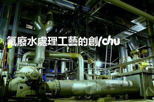 氟廢水處理工藝的創(chuàng)新與突破，你所不明白的秘密！